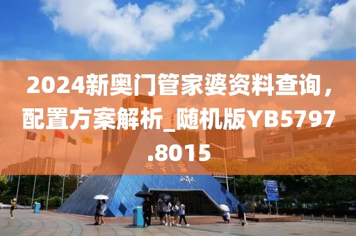 2024新奥门管家婆资料查询，配置方案解析_随机版YB5797.8015
