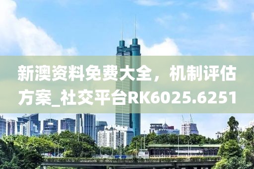 新澳资料免费大全，机制评估方案_社交平台RK6025.6251