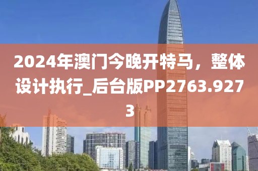 2024年澳门今晚开特马，整体设计执行_后台版PP2763.9273