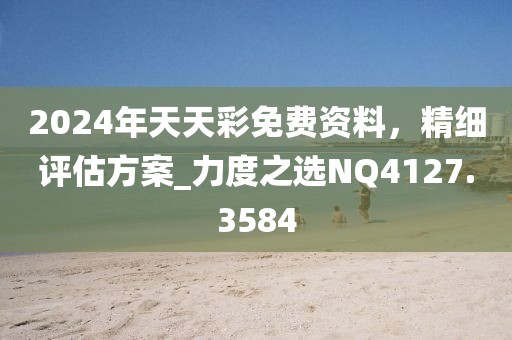 2024年天天彩免费资料，精细评估方案_力度之选NQ4127.3584