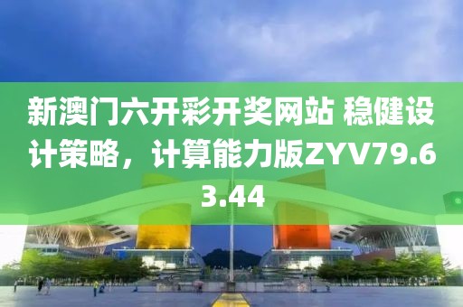 新澳门六开彩开奖网站 稳健设计策略，计算能力版ZYV79.63.44