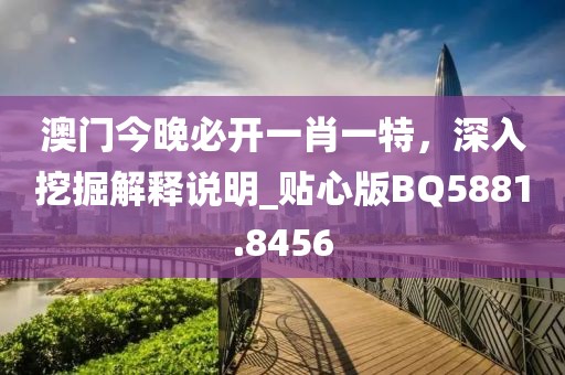 澳门今晚必开一肖一特，深入挖掘解释说明_贴心版BQ5881.8456