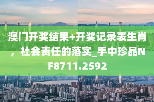 澳门开奖结果+开奖记录表生肖，社会责任的落实_手中珍品NF8711.2592