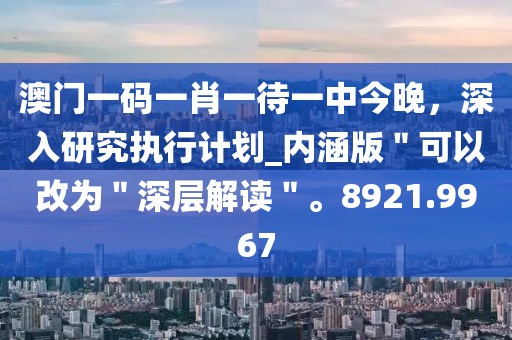 澳门一码一肖一待一中今晚，深入研究执行计划_内涵版＂可以改为＂深层解读＂。8921.9967