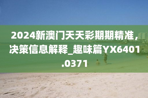 2024新澳门天天彩期期精准，决策信息解释_趣味篇YX6401.0371