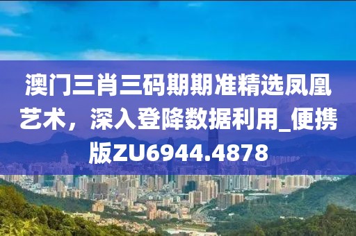 澳门三肖三码期期准精选凤凰艺术，深入登降数据利用_便携版ZU6944.4878
