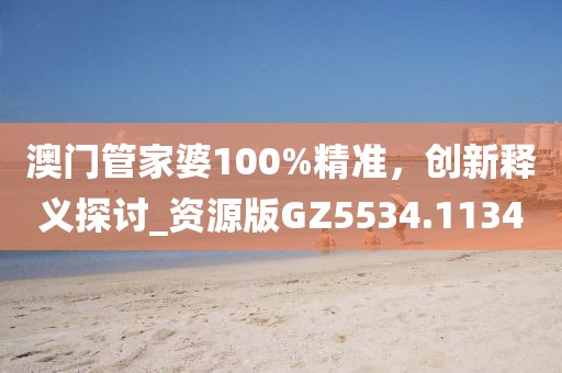 澳门管家婆100%精准，创新释义探讨_资源版GZ5534.1134