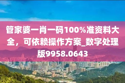 管家婆一肖一码100%准资料大全，可依赖操作方案_数字处理版9958.0643