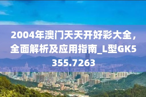 2004年澳门天天开好彩大全，全面解析及应用指南_L型GK5355.7263