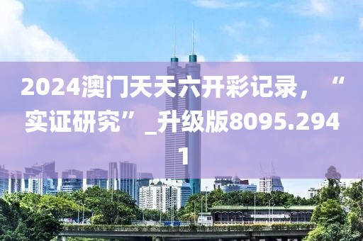 2024澳门天天六开彩记录，“实证研究”_升级版8095.2941