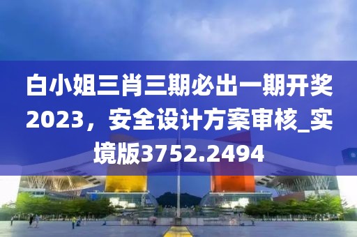 白小姐三肖三期必出一期开奖2023，安全设计方案审核_实境版3752.2494