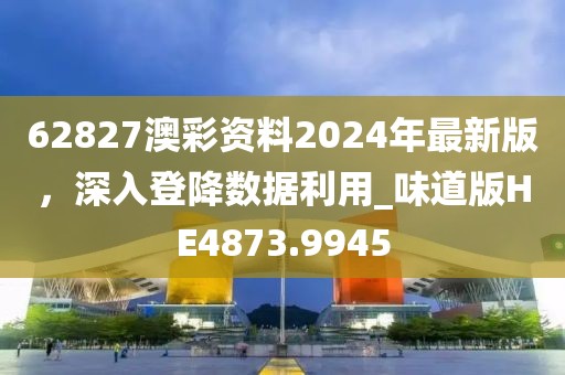 62827澳彩资料2024年最新版，深入登降数据利用_味道版HE4873.9945