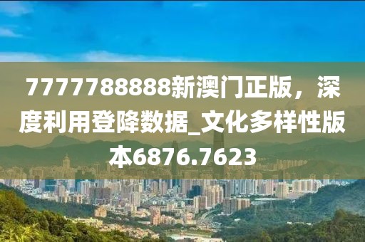 7777788888新澳门正版，深度利用登降数据_文化多样性版本6876.7623