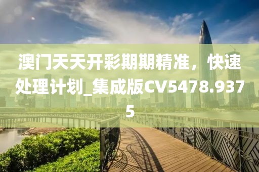 澳门天天开彩期期精准，快速处理计划_集成版CV5478.9375