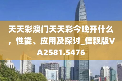 天天彩澳门天天彩今晚开什么，性能、应用及探讨_信赖版VA2581.5476