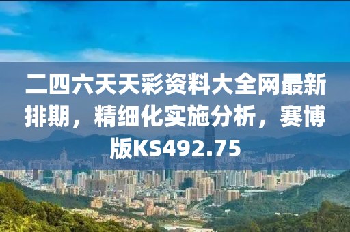 二四六天天彩资料大全网最新排期，精细化实施分析，赛博版KS492.75
