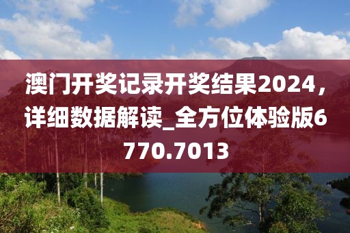 澳门开奖记录开奖结果2024，详细数据解读_全方位体验版6770.7013