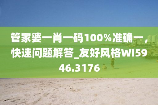 管家婆一肖一码100%准确一，快速问题解答_友好风格WI5946.3176