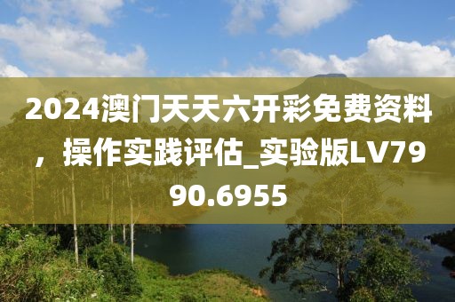 2024澳门天天六开彩免费资料，操作实践评估_实验版LV7990.6955