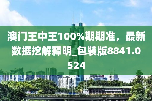 澳门王中王100%期期准，最新数据挖解释明_包装版8841.0524