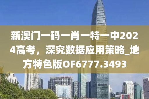 新澳门一码一肖一特一中2024高考，深究数据应用策略_地方特色版OF6777.3493