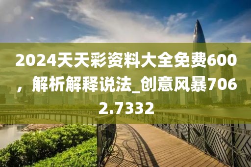 2024天天彩资料大全免费600，解析解释说法_创意风暴7062.7332