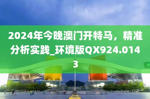 2024年今晚澳门开特马，精准分析实践_环境版QX924.0143