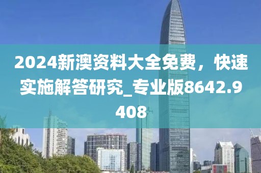 2024新澳资料大全免费，快速实施解答研究_专业版8642.9408