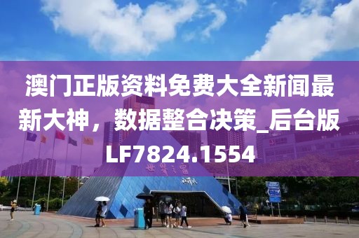 澳门正版资料免费大全新闻最新大神，数据整合决策_后台版LF7824.1554
