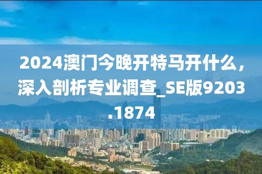 2024澳门今晚开特马开什么，深入剖析专业调查_SE版9203.1874