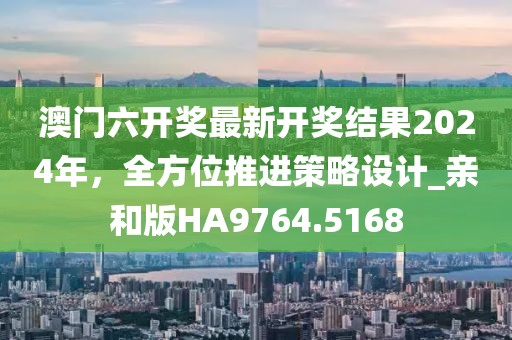 澳门六开奖最新开奖结果2024年，全方位推进策略设计_亲和版HA9764.5168