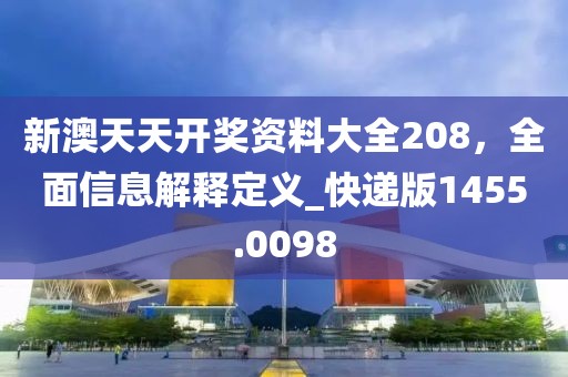 新澳天天开奖资料大全208，全面信息解释定义_快递版1455.0098