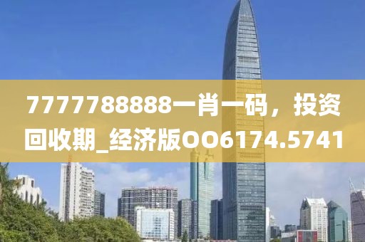7777788888一肖一码，投资回收期_经济版OO6174.5741