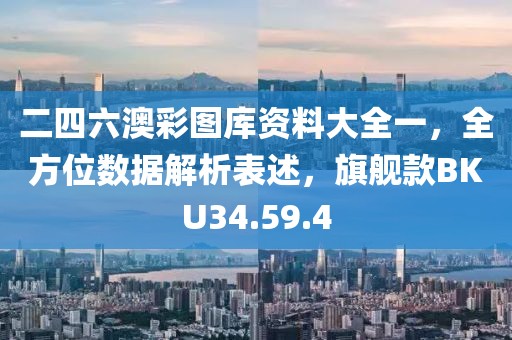 二四六澳彩图库资料大全一，全方位数据解析表述，旗舰款BKU34.59.4