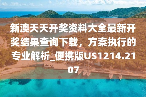 新澳天天开奖资料大全最新开奖结果查询下载，方案执行的专业解析_便携版US1214.2107
