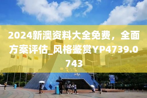 2024新澳资料大全免费，全面方案评估_风格鉴赏YP4739.0743