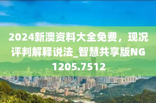 2024新澳资料大全免费，现况评判解释说法_智慧共享版NG1205.7512