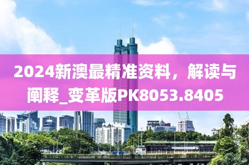 2024新澳最精准资料，解读与阐释_变革版PK8053.8405