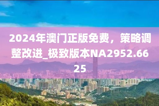 2024年澳门正版免费，策略调整改进_极致版本NA2952.6625