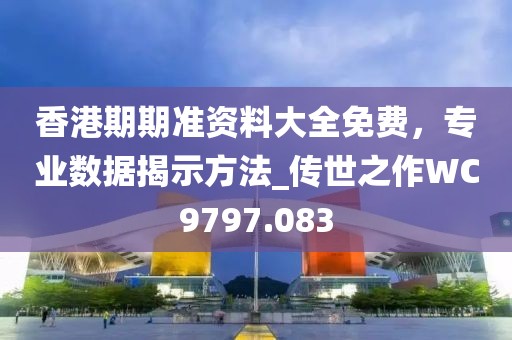 香港期期准资料大全免费，专业数据揭示方法_传世之作WC9797.083