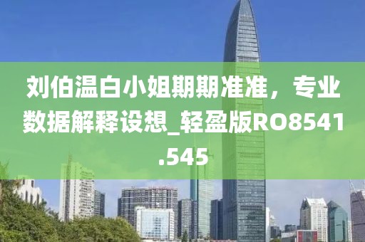 刘伯温白小姐期期准准，专业数据解释设想_轻盈版RO8541.545