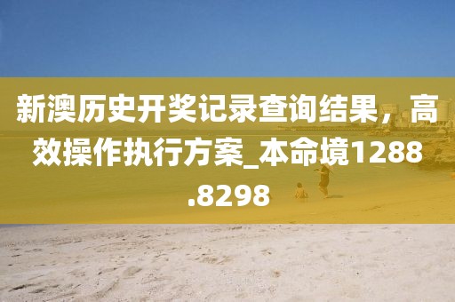 新澳历史开奖记录查询结果，高效操作执行方案_本命境1288.8298