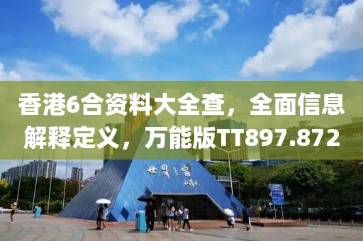 香港6合资料大全查，全面信息解释定义，万能版TT897.872
