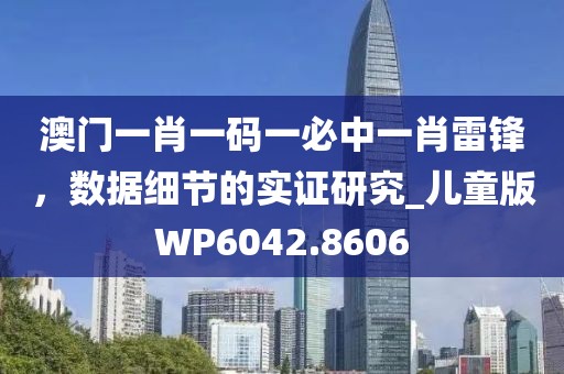 澳门一肖一码一必中一肖雷锋，数据细节的实证研究_儿童版WP6042.8606