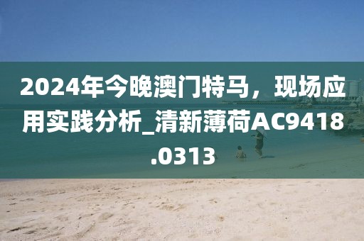 2024年今晚澳门特马，现场应用实践分析_清新薄荷AC9418.0313