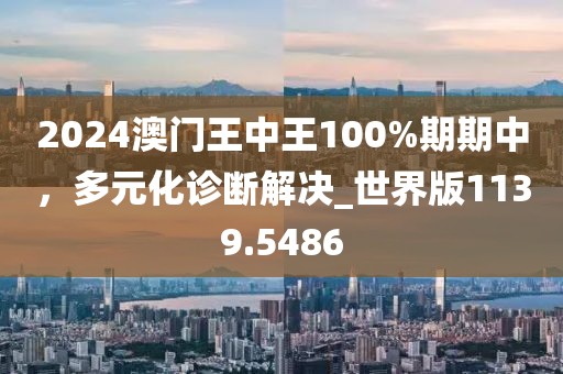 2024澳门王中王100%期期中，多元化诊断解决_世界版1139.5486