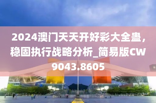 2024澳门天天开好彩大全蛊，稳固执行战略分析_简易版CW9043.8605