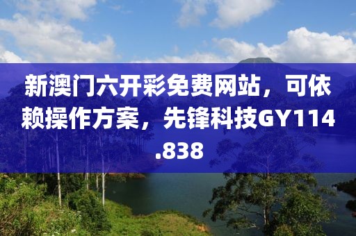 新澳门六开彩免费网站，可依赖操作方案，先锋科技GY114.838