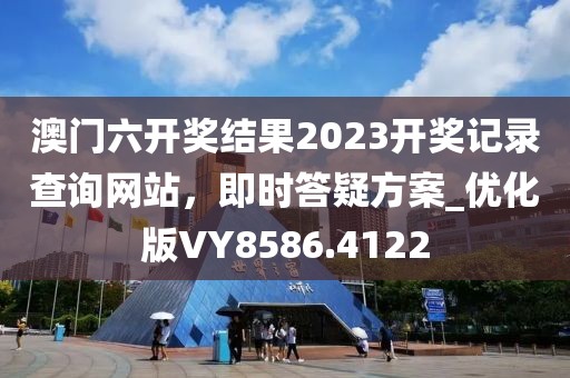 澳门六开奖结果2023开奖记录查询网站，即时答疑方案_优化版VY8586.4122