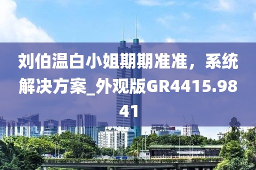 刘伯温白小姐期期准准，系统解决方案_外观版GR4415.9841